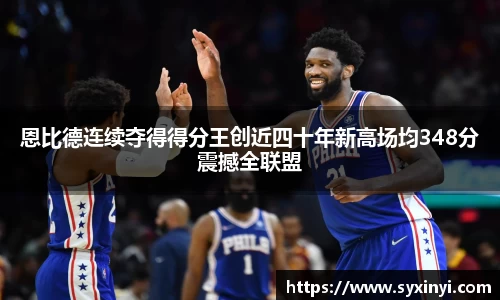 恩比德连续夺得得分王创近四十年新高场均348分震撼全联盟