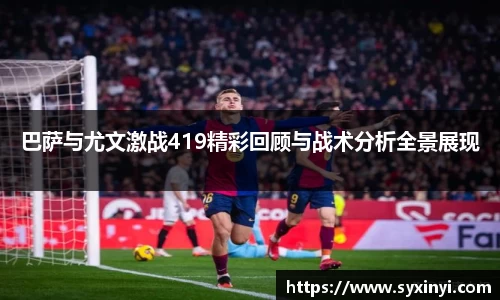 巴萨与尤文激战419精彩回顾与战术分析全景展现