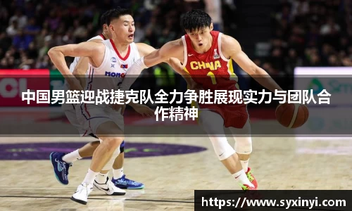 中国男篮迎战捷克队全力争胜展现实力与团队合作精神