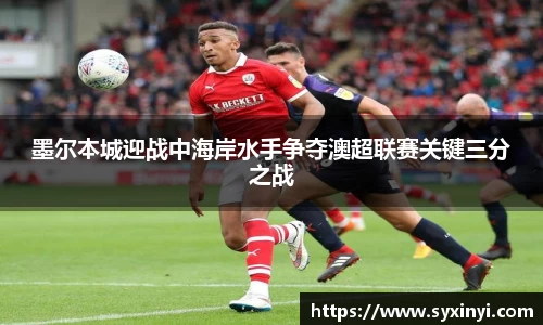 墨尔本城迎战中海岸水手争夺澳超联赛关键三分之战