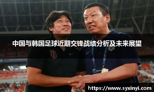 必一运动中国与韩国足球近期交锋战绩分析及未来展望